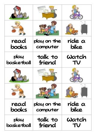 read

play on the

ride a

books

computer

bike

play

talk to

Watch

basketball

friend

TV

read

play on the

ride a

books

computer

bike

play

talk to

Watch

basketball

friend

TV

 