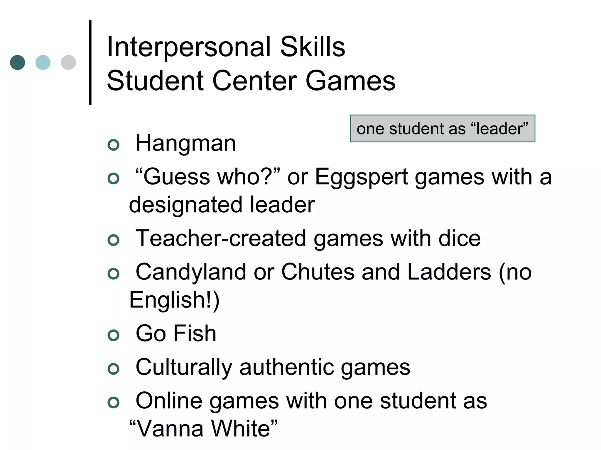 Interpersonal Skills
Student Center Games
 Hangman
 “Guess who?” or Eggspert games with a
designated leader
 Teacher-created games with dice
 Candyland or Chutes and Ladders (no
English!)
 Go Fish
 Culturally authentic games
 Online games with one student as
“Vanna White”
one student as “leader”
 