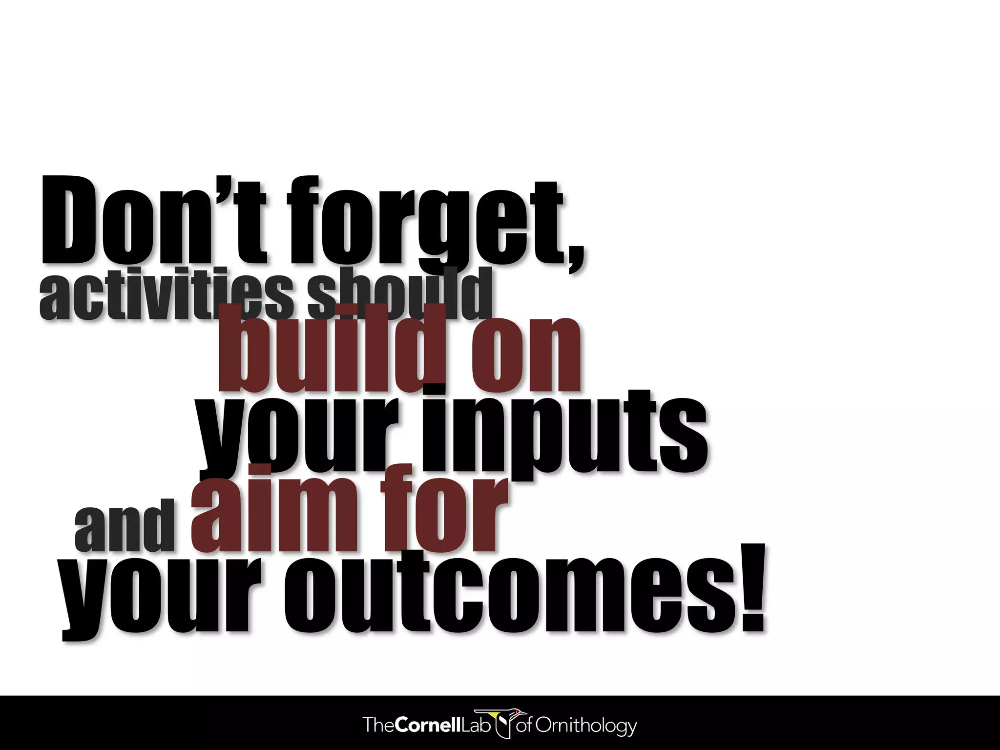 Don’t forget,
activities should
       build on
      your inputs
 and aim for
 your outcomes!
 