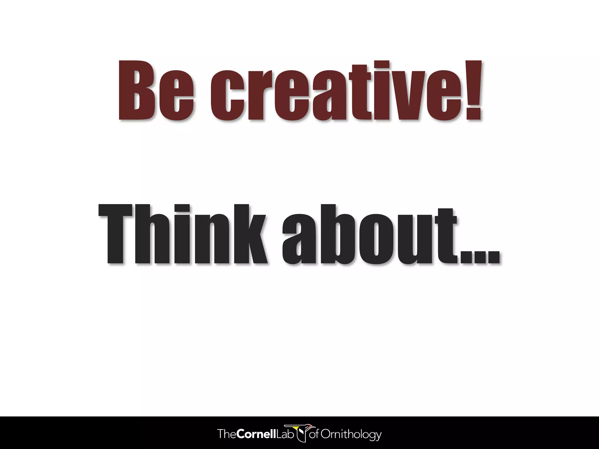 Be creative!
Think about…
 