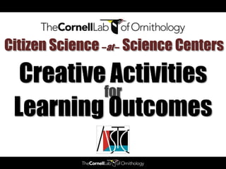 Citizen Science –at – Science Centers

  Creative Activities
          for
 Learning Outcomes
 
