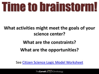Time to brainstorm!
What activities might meet the goals of your
               science center?
         What are the constraints?
       What are the opportunities?

     See Citizen Science Logic Model Worksheet
 