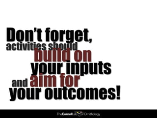 Don’t forget,
activities should
       build on
      your inputs
 and aim for
 your outcomes!
 