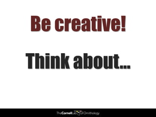 Be creative!
Think about…
 