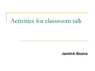 Activities for classroom talk
Jamlick Bosire
 