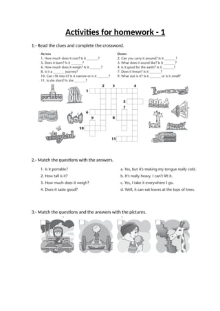 Activities for homework - 1
1.- Read the clues and complete the crossword.
2.- Match the questions with the answers.
3.- Match the questions and the answers with the pictures.
 