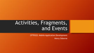 Activities, Fragments,
and Events
CPTR322: Mobile Application Development
Henry Osborne

 