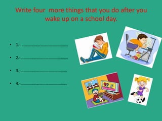 Write four more things that you do after you
wake up on a school day.
• 1.- ………………………………………
• 2.-……………………………………….
• 3.-………………………………………
• 4.-………………………………………