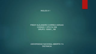FREDY ALEJANDRO CORREA VARGAS
CODIGO: 1 075 214 359
GRUPO: 100001_188
UNIVERSIDAD NACIONAL ABIERTA Y A
DISTANCIA
INGLES A 1
 