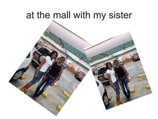 at the mall with my sister
 