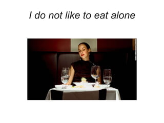 I do not like to eat alone
 