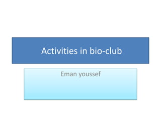 Activities in bio-club
Eman youssef
 