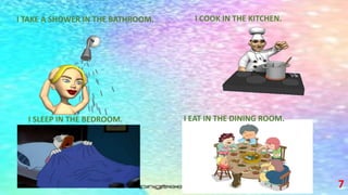 7
I EAT IN THE DINING ROOM.
I SLEEP IN THE BEDROOM.
I COOK IN THE KITCHEN.
I TAKE A SHOWER IN THE BATHROOM.
I EAT IN THE DINING ROOM.
 