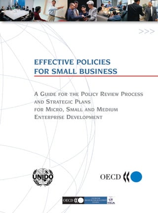 >>>


EFFECTIVE POLICIES
FOR SMALL BUSINESS

A GUIDE FOR THE POLICY REVIEW PROCESS
AND STRATEGIC PLANS
FOR MICRO, SMALL AND MEDIUM
ENTERPRISE DEVELOPMENT
 