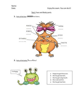 Name:
Date: Enjoy the exam. You can do it!
Test: Face and Body parts
1. Parts of the face: ORDERthe letters.
2. Parts of t...