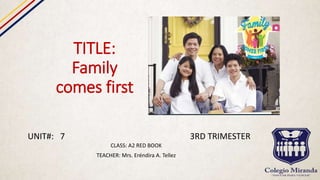TITLE:
Family
comes first
CLASS: A2 RED BOOK
TEACHER: Mrs. Eréndira A. Tellez
UNIT#: 7 3RD TRIMESTER
 