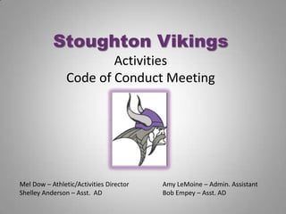Stoughton VikingsActivities Code of Conduct Meeting Mel Dow – Athletic/Activities Director		Amy LeMoine – Admin. Assistant Shelley Anderson – Asst.  AD			Bob Empey – Asst. AD 