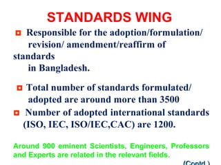 STANDARDS WING
◘ Responsible for the adoption/formulation/
revision/ amendment/reaffirm of
standards
in Bangladesh.
◘ Tota...