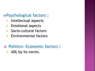 Psychological factors :
 Intellectual aspects
 Emotional aspects
 Socio-cultural factors
 Environmental factors
 Politico- Economic factors :
 ADL by its norms.
 