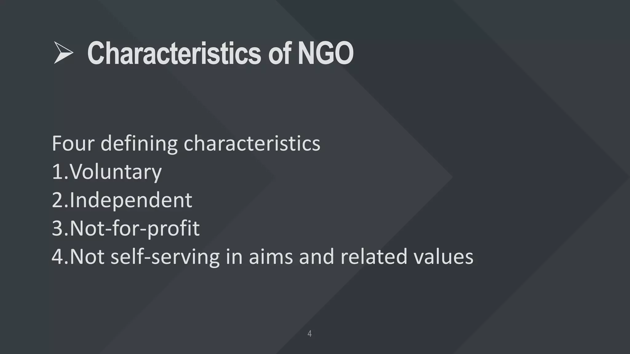  Characteristics of NGO
Four defining characteristics
1.Voluntary
2.Independent
3.Not-for-profit
4.Not self-serving in aims and related values
 