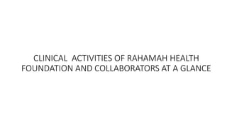 CLINICAL ACTIVITIES OF RAHAMAH HEALTH
FOUNDATION AND COLLABORATORS AT A GLANCE
 
