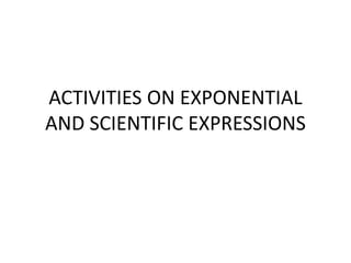 ACTIVITIES ON EXPONENTIAL
AND SCIENTIFIC EXPRESSIONS
 