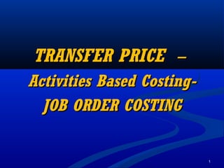 1
TRANSFER PRICETRANSFER PRICE ––
Activities Based CostingActivities Based Costing--
JOB ORDER COSTINGJOB ORDER COSTING
 