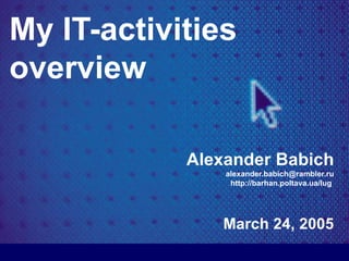 My IT-activities  overview Alexander Babich [email_address] http://barhan.poltava.ua/lug  March 24 , 200 5 