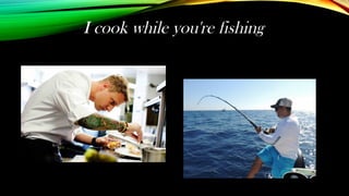 I cook while you're fishing
 