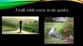 I walk while you're in the garden
 