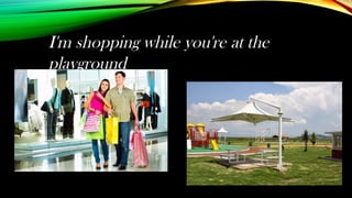 I'm shopping while you're at the
playground
 