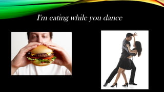 I'm eating while you dance
 