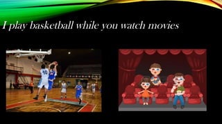 I play basketball while you watch movies
 