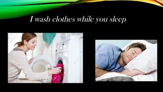 I wash clothes while you sleep
 