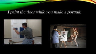 I paint the door while you make a portrait.
 