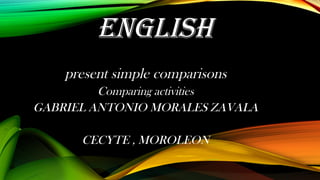 english
present simple comparisons
Comparing activities
GABRIEL ANTONIO MORALES ZAVALA
CECYTE , MOROLEON
 