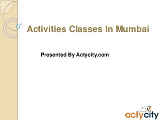 Activities Classes In Mumbai
Presented By Actycity.com
 