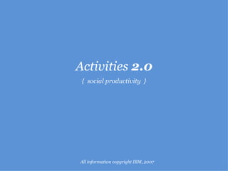 Activities  2.0 {  social productivity  } All information copyright IBM, 2007 