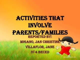 Activities that
Involve
Parents/Families
Reported by:
MIGANO, Jan Christine
VILLAFLOR, Jane
IV-4 BECEd
 