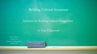 Building Cultural Awareness
Myrna L Skeen
Professor Torres
Secondary Teaching Methods
6 March 2017
Activities for Building Cultural Competence
in Your Classroom
 