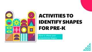 ACTIVITIES TO
IDENTIFY SHAPES
FOR PRE-K
Here is where your
presentation begins
 