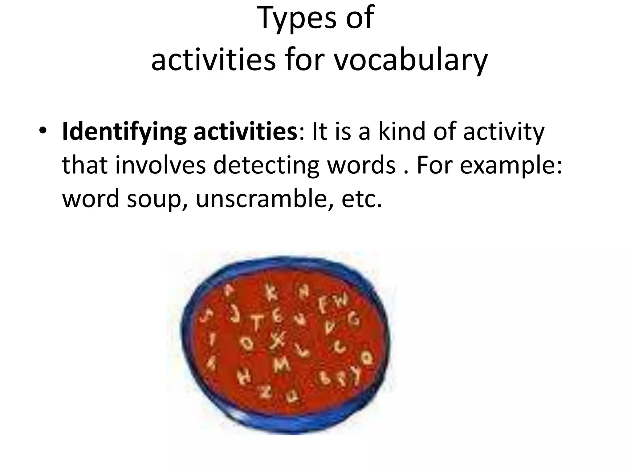 Types of
          activities for vocabulary
• Identifying activities: It is a kind of activity
  that involves detecting words . For example:
  word soup, unscramble, etc.
 