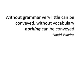 Without grammar very little can be
    conveyed, without vocabulary
         nothing can be conveyed
                       David Wilkins
 