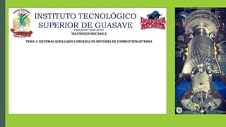 INSTITUTO TECNOLÓGICO
SUPERIOR DE GUASAVE
PROGRAMA EDUCATIVO
INGENIERÍA MECÁNICA
TEMA 3. SISTEMAS AUXILIARES Y PRUEBAS EN MOTORES DE COMBUSTIÓN INTERNA
 