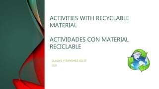 ACTIVITIES WITH RECYCLABLE
MATERIAL
ACTIVIDADES CON MATERIAL
RECICLABLE
GLADYS Y SANCHEZ, ED.D.
ECS
 
