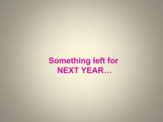 Something left for
NEXT YEAR…
 