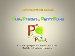 Comenius Project 2012-2014
Planto Preservethis PrettyPlanet
It has been a great pleasure to work with each of you!
Thanks for such a pleasant cooperation!
 