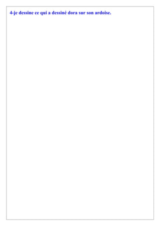 4-je dessine ce qui a dessiné dora sur son ardoise.
 