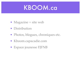 KBOOM.ca

• Magazine + site web
• Distribution
• Photos, blogues, chroniques etc.
• Kboom.capacadie.com
• Espace jeunesse FJFNB
 