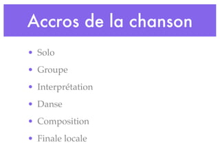 Accros de la chanson
• Solo
• Groupe
• Interprétation
• Danse
• Composition
• Finale locale
 